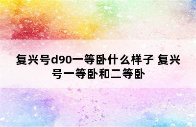 复兴号d90一等卧什么样子 复兴号一等卧和二等卧